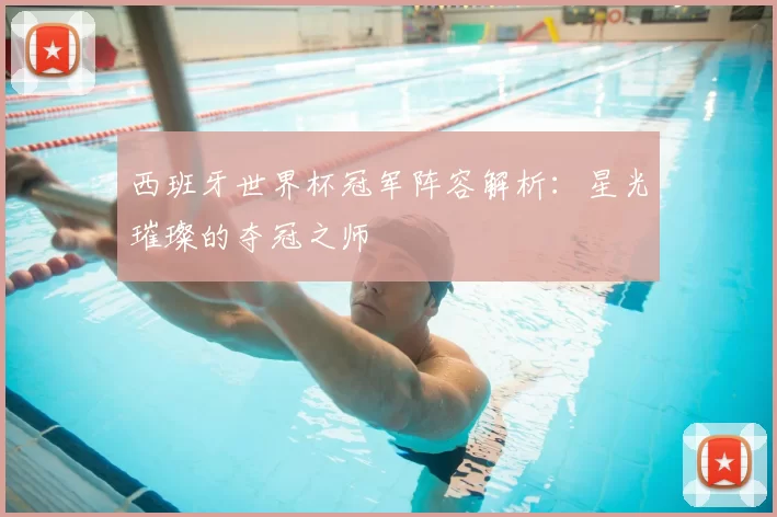 西班牙世界杯冠军阵容解析:星光璀璨的夺冠之师