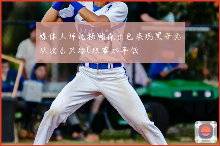 媒体人评论杨瀚森出色表现黑子无从攻击只称G联赛水平低
