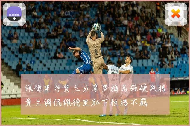 佩德里与费兰分享罗梅乌强硬风格费兰调侃佩德里私下性格不羁