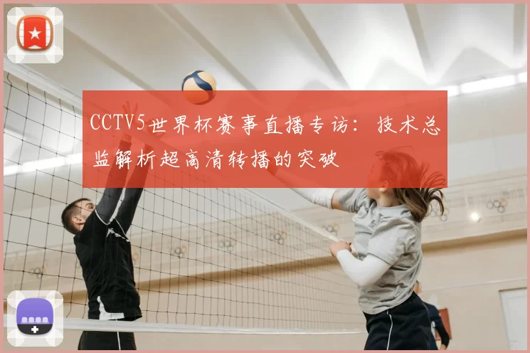 CCTV5世界杯赛事直播专访:技术总监解析超高清转播的突破