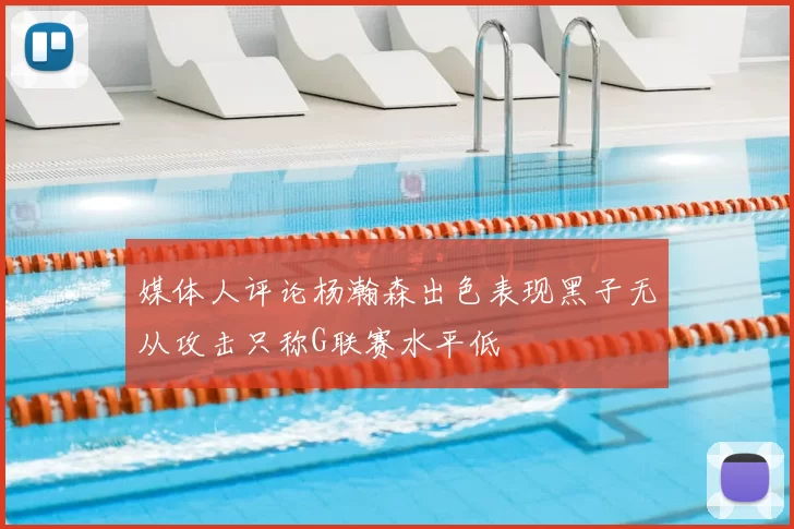 媒体人评论杨瀚森出色表现黑子无从攻击只称G联赛水平低