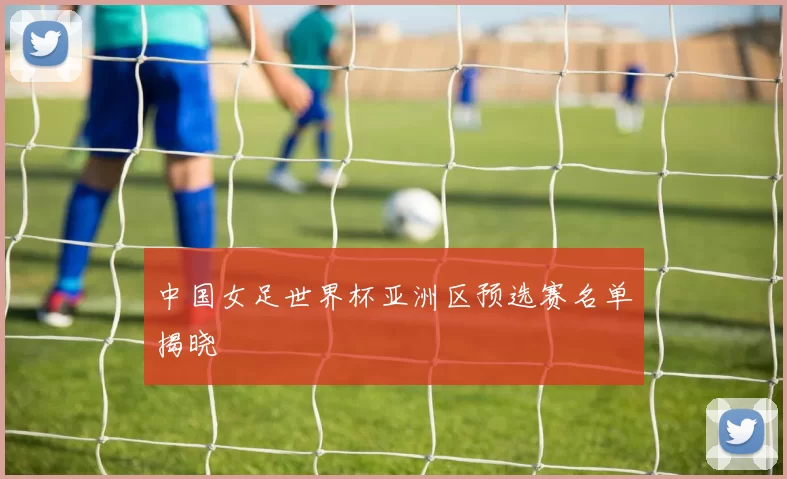 中国女足世界杯亚洲区预选赛名单揭晓