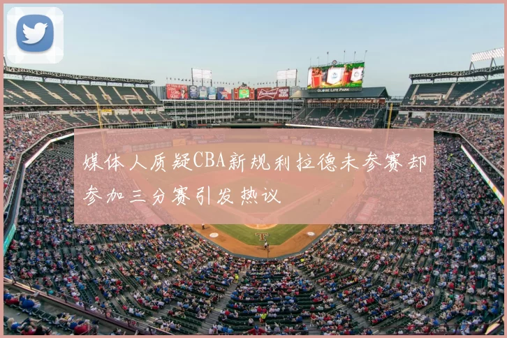 媒体人质疑CBA新规利拉德未参赛却参加三分赛引发热议