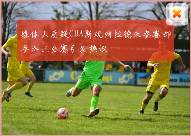 媒体人质疑CBA新规利拉德未参赛却参加三分赛引发热议