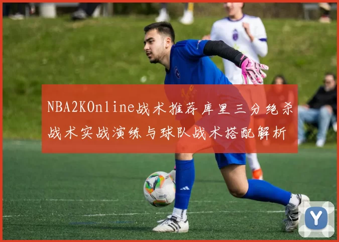 NBA2KOnline战术推荐库里三分绝杀战术实战演练与球队战术搭配解析