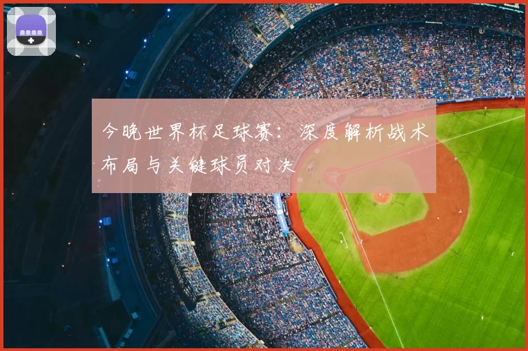 今晚世界杯足球赛：深度解析战术布局与关键球员对决