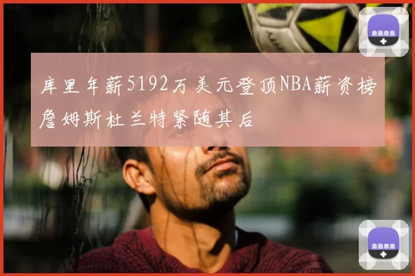 库里年薪5192万美元登顶NBA薪资榜詹姆斯杜兰特紧随其后