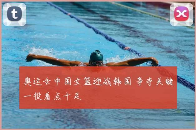 奥运会中国女篮迎战韩国 争夺关键一役看点十足