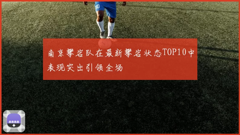 南京攀岩队在最新攀岩状态TOP10中表现突出引领全场