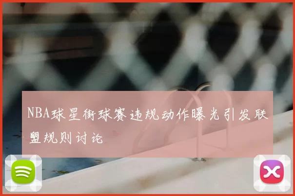 NBA球星街球赛违规动作曝光引发联盟规则讨论