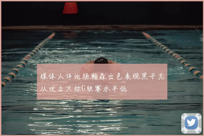 媒体人评论杨瀚森出色表现黑子无从攻击只称G联赛水平低