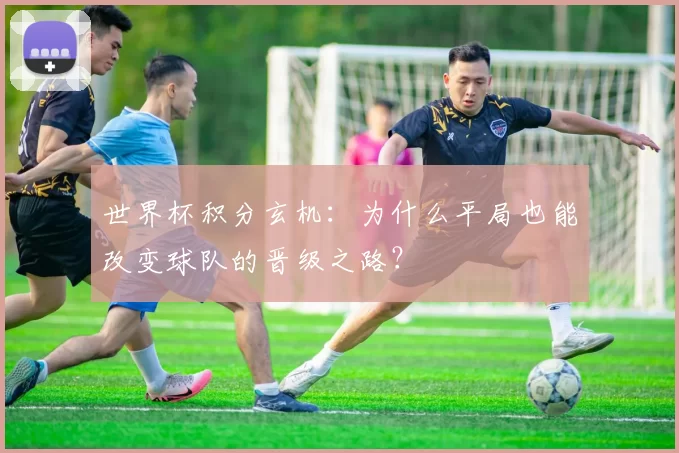 世界杯积分玄机：为什么平局也能改变球队的晋级之路？