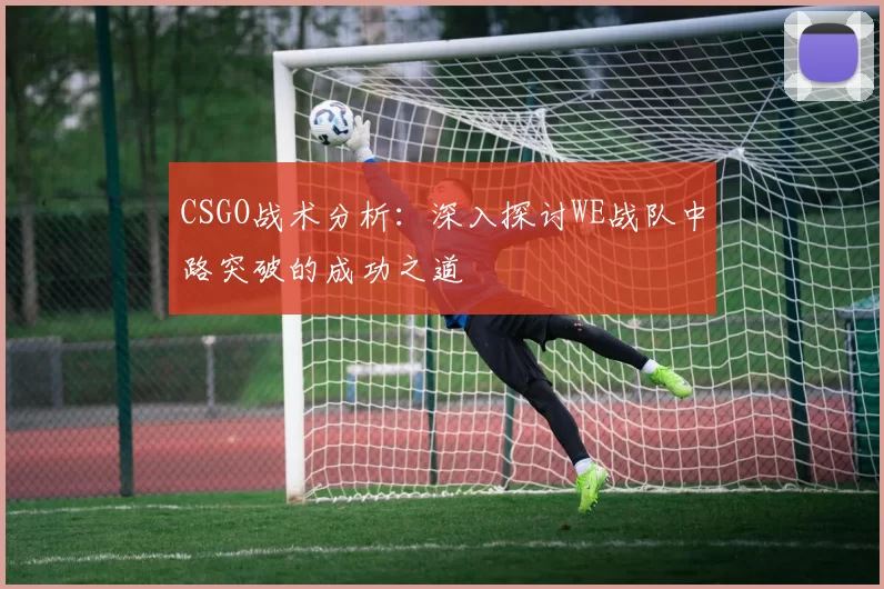 CSGO战术分析:深入探讨WE战队中路突破的成功之道