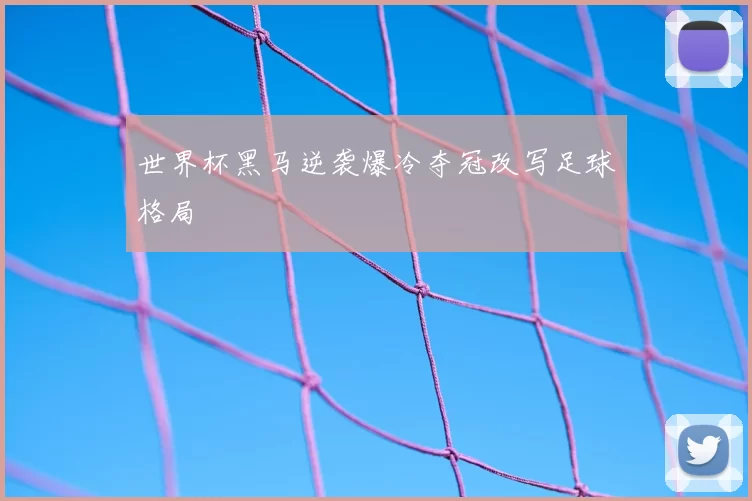 世界杯黑马逆袭爆冷夺冠改写足球格局